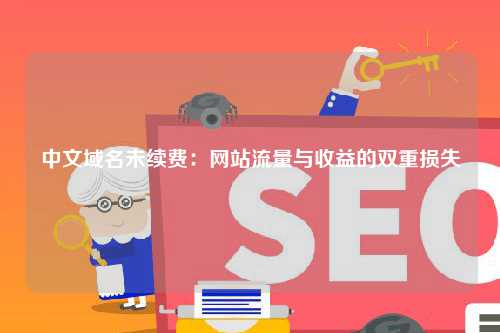 中文域名未续费：网站流量与收益的双重损失
