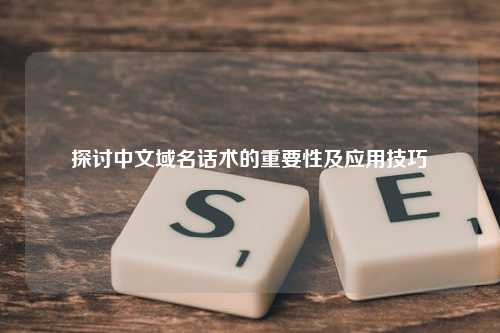 探讨中文域名话术的重要性及应用技巧