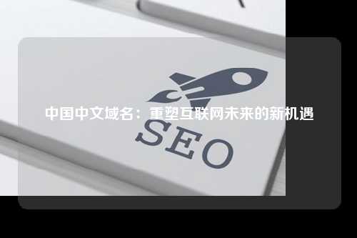 中国中文域名：重塑互联网未来的新机遇