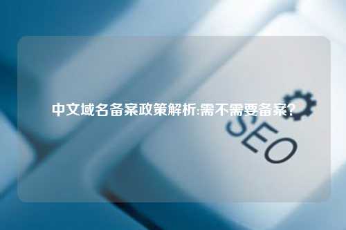 中文域名备案政策解析:需不需要备案？