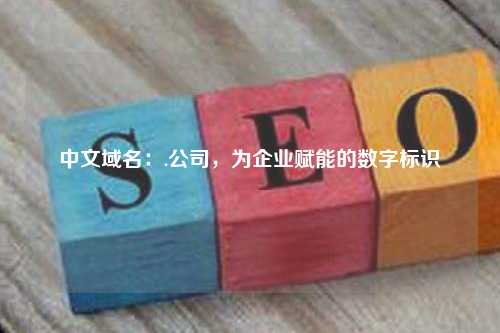 中文域名：.公司，为企业赋能的数字标识