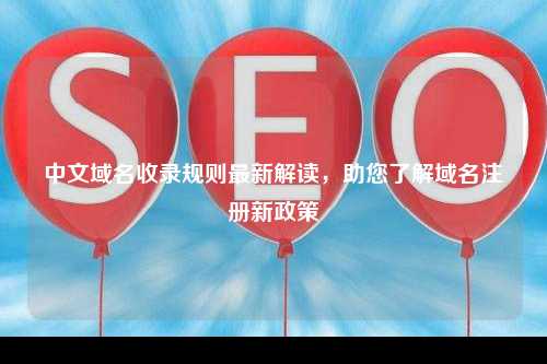 中文域名收录规则最新解读，助您了解域名注册新政策